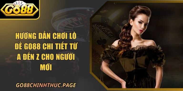 Hướng Dẫn Chơi Lô Đề GO88 Chi Tiết Từ A Đến Z Cho Người Mới