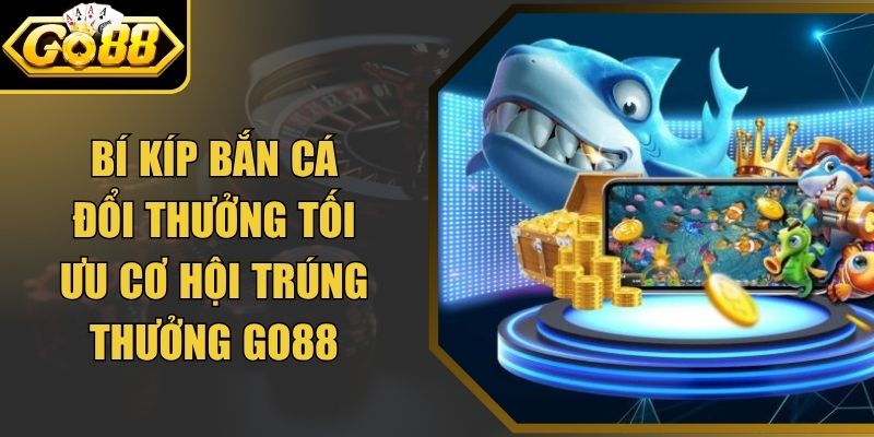 Bí Kíp Bắn Cá Đổi Thưởng Tối Ưu Cơ Hội Trúng Thưởng Go88