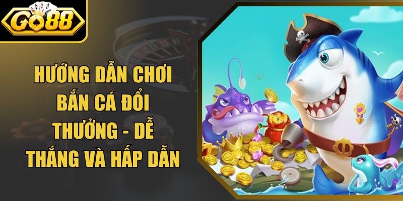Hướng Dẫn Chơi Bắn Cá Đổi Thưởng - Dễ Thắng Và Hấp Dẫn