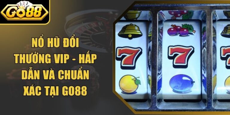 Nổ Hũ Đổi Thưởng Vip - Hấp Dẫn Và Chuẩn Xác Tại Go88